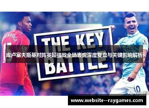 库卢塞夫斯基对阵英超强敌全场表现深度复盘与关键影响解析