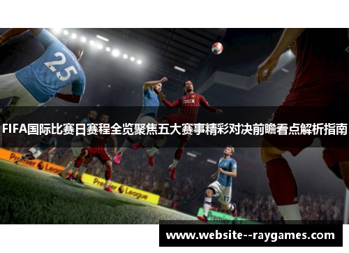 FIFA国际比赛日赛程全览聚焦五大赛事精彩对决前瞻看点解析指南