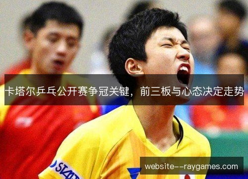 卡塔尔乒乓公开赛争冠关键，前三板与心态决定走势
