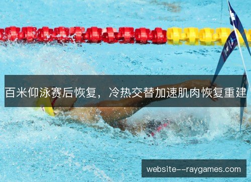百米仰泳赛后恢复，冷热交替加速肌肉恢复重建
