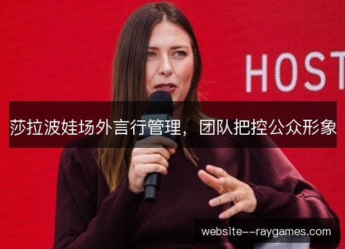 莎拉波娃场外言行管理，团队把控公众形象